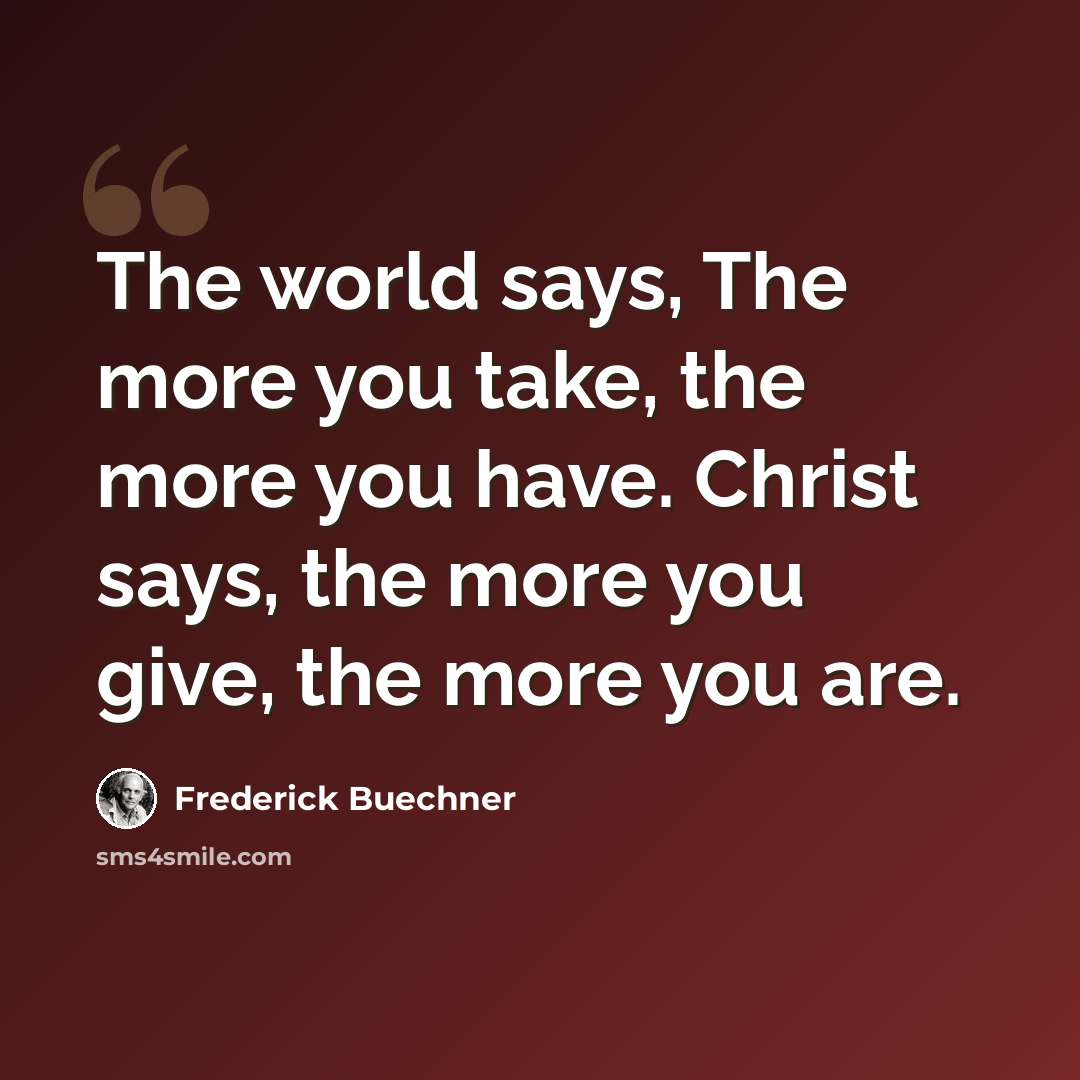 “The world says, The more you take, the more you have. Christ says, the more you give, the more you are.” quote by Frederick Buechner