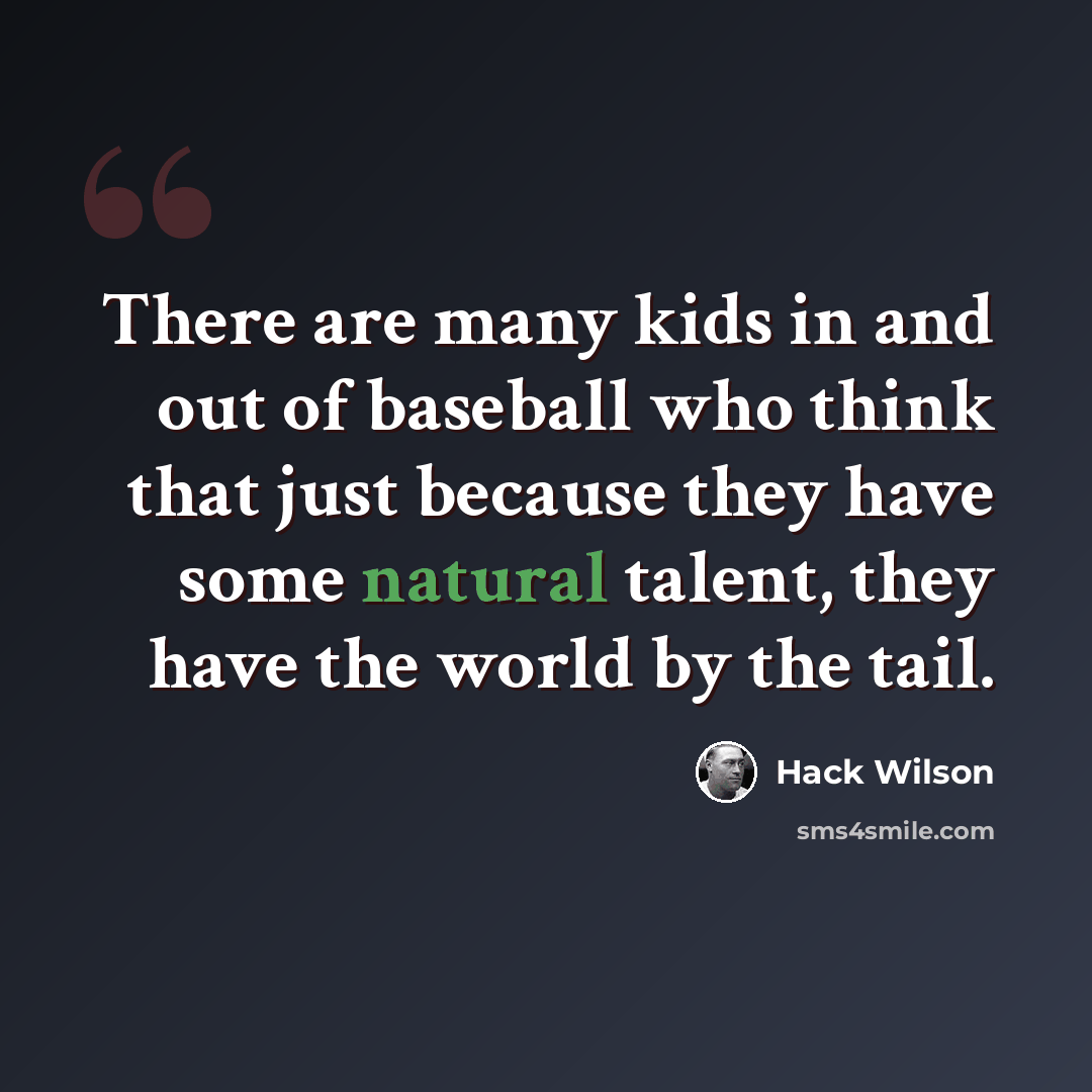 “There are many kids in and out of baseball who think that just because they have some natural talent, they have the world by the tail.” quote by Hack Wilson