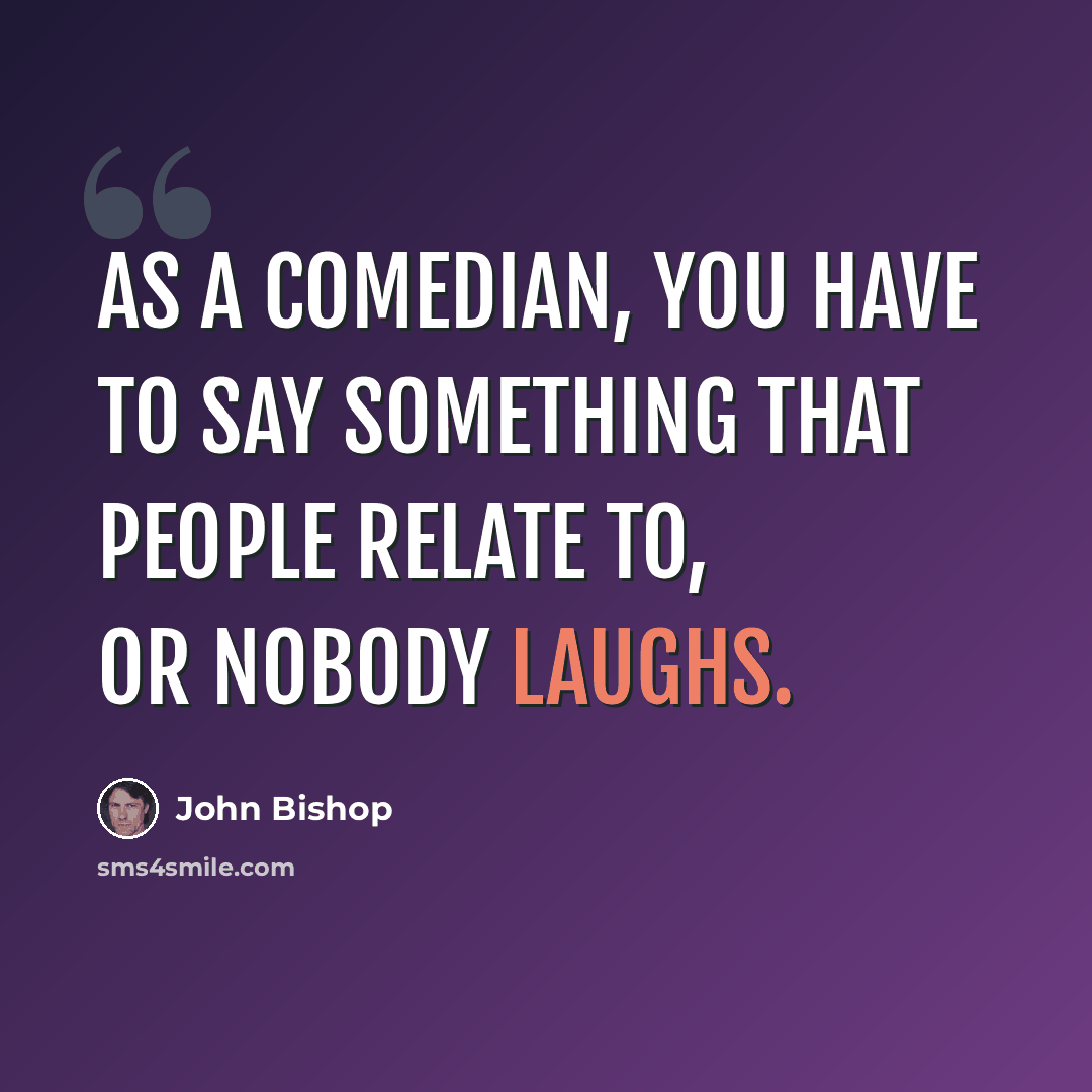 “As a comedian, you have to say something that people relate to, or nobody laughs.” quote by John Bishop