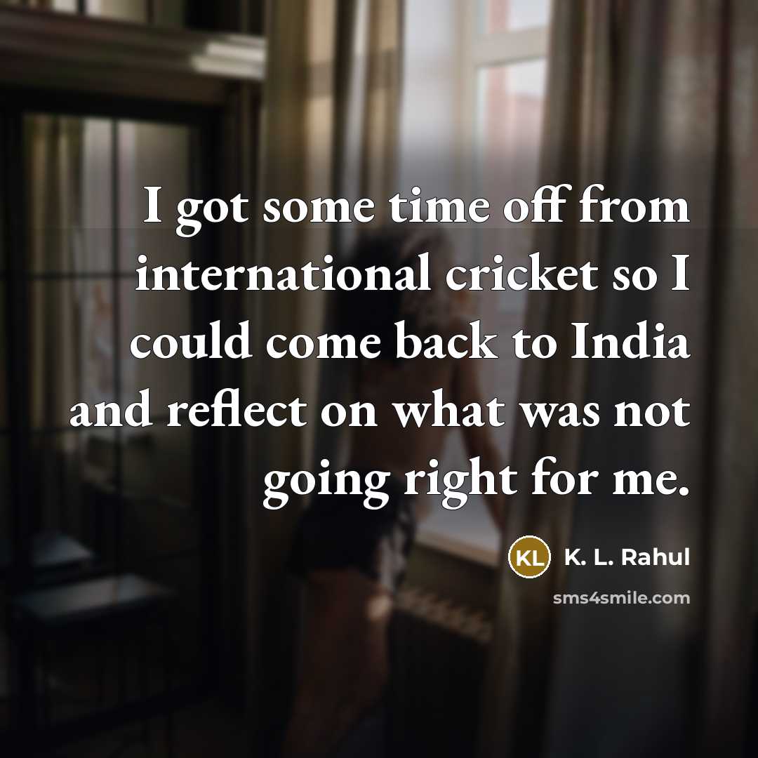 “I got some time off from international cricket so I could come back to India and reflect on what was not going right for me.” quote by K. L. Rahul
