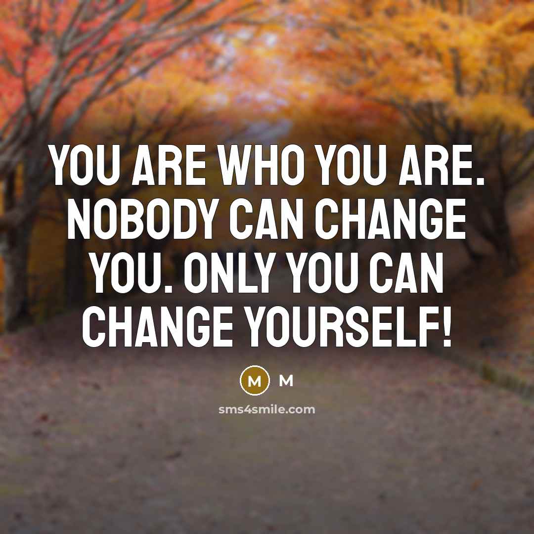 “You are who you are. Nobody can change you. Only you can change yourself!” quote by M