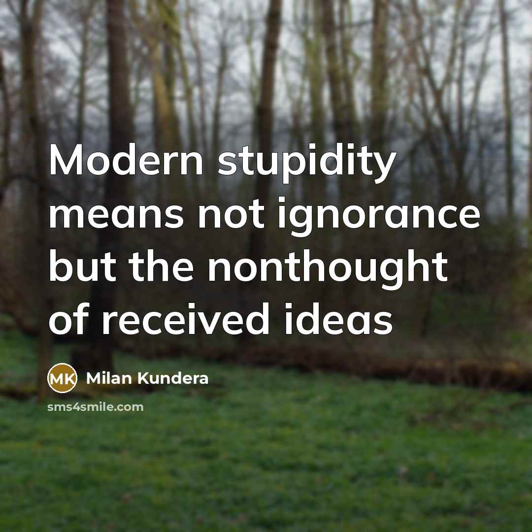 “Modern stupidity means not ignorance but the nonthought of received ideas” quote by Milan Kundera