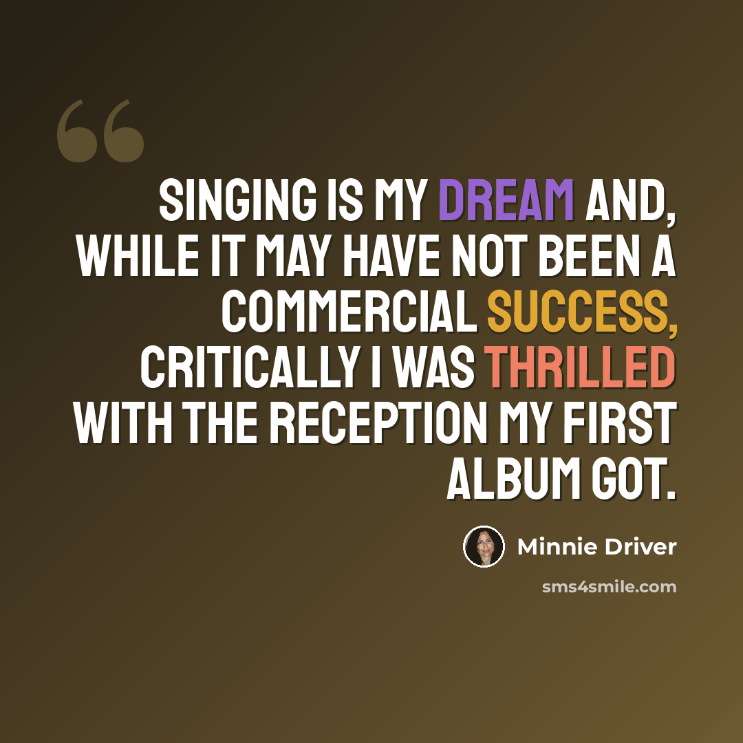 “Singing is my dream and, while it may have not been a commercial success, critically I was thrilled with the reception my first album got.” quote by Minnie Driver
