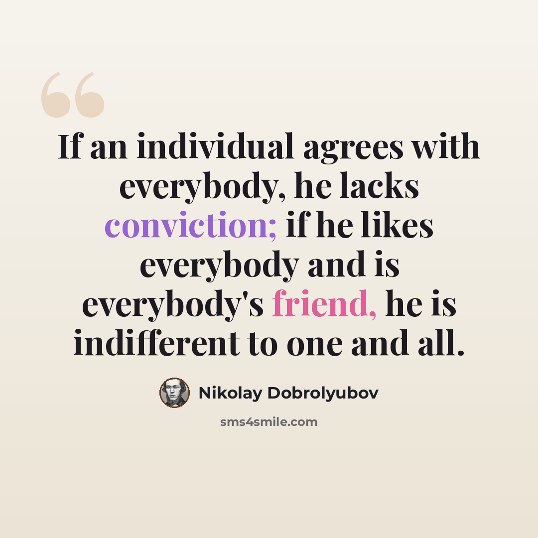 “If an individual agrees with everybody, he lacks conviction; if he likes everybody and is everybody's friend, he is indifferent to one and all.” quote by Nikolay Dobrolyubov