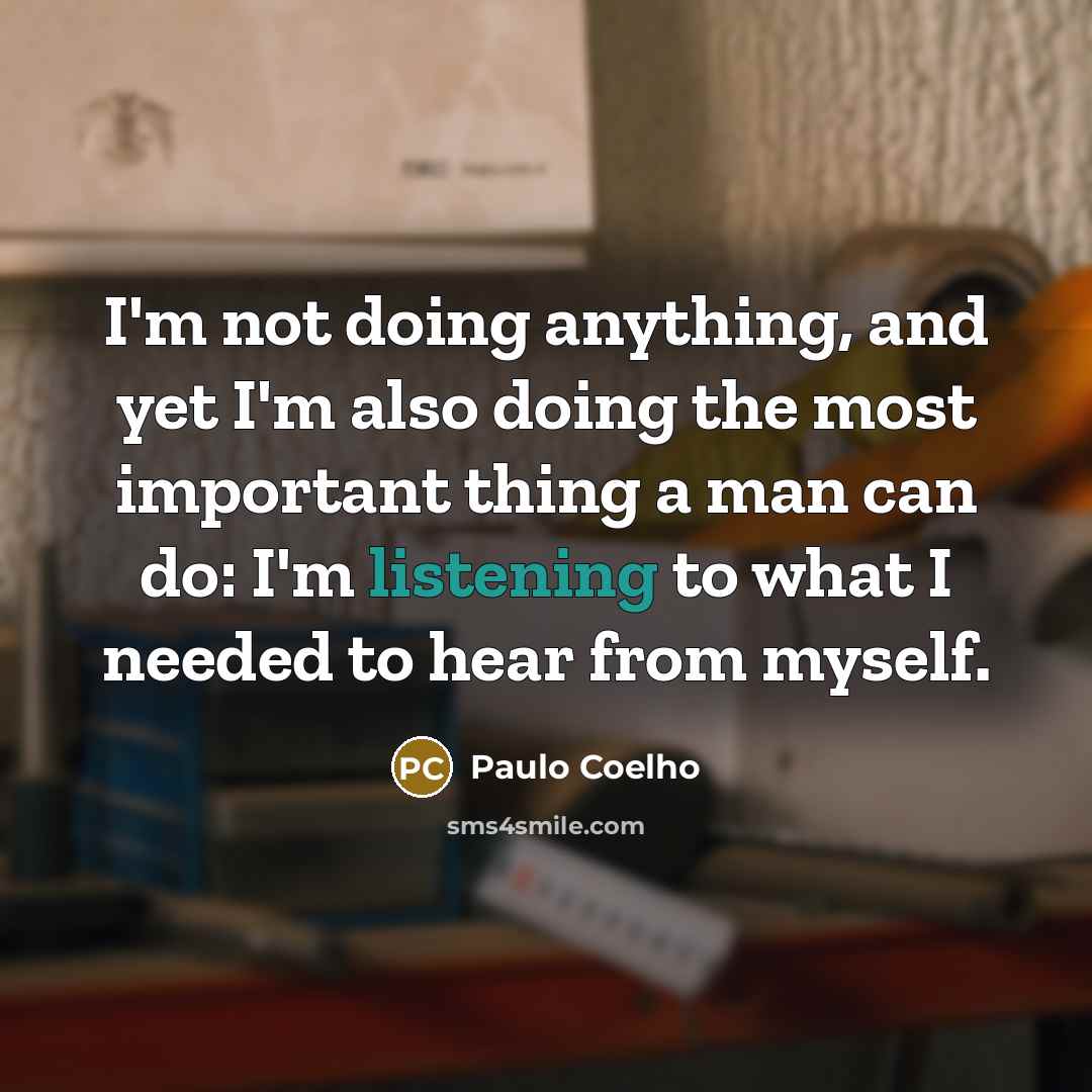“I'm not doing anything, and yet I'm also doing the most important thing a man can do: I'm listening to what I needed to hear from myself.” quote by Paulo Coelho