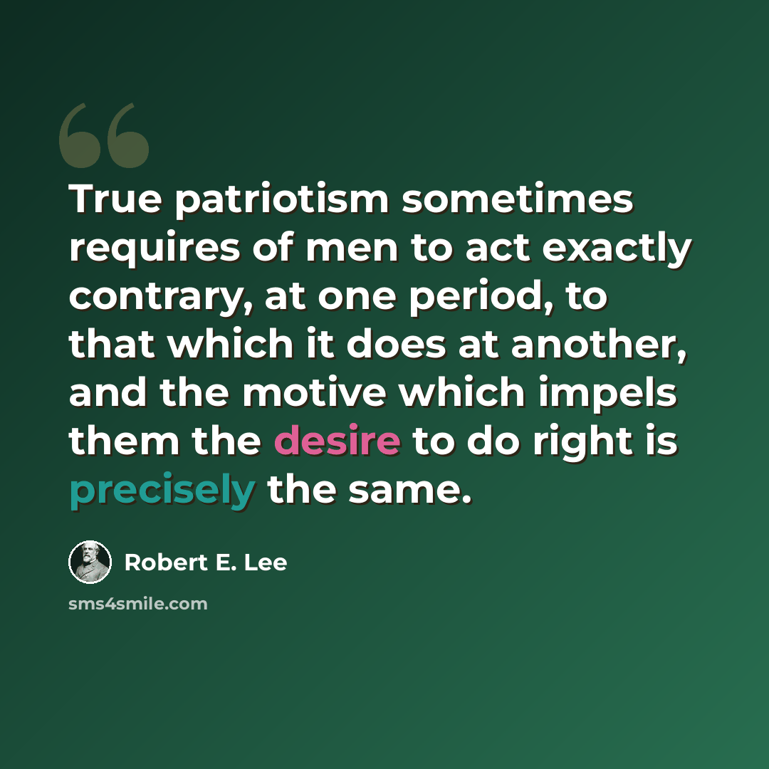 “True patriotism sometimes requires of men to act exactly contrary, at one period, to that which it does at another, and the motive which impels them the desire to do right is precisely the same.” quote by Robert E. Lee