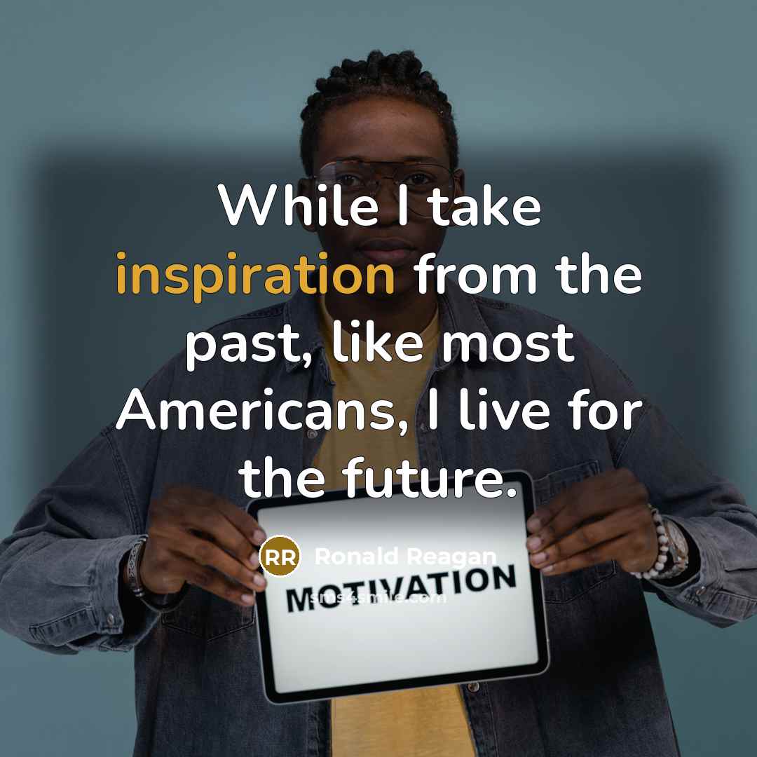 “While I take inspiration from the past, like most Americans, I live for the future.” quote by Ronald Reagan