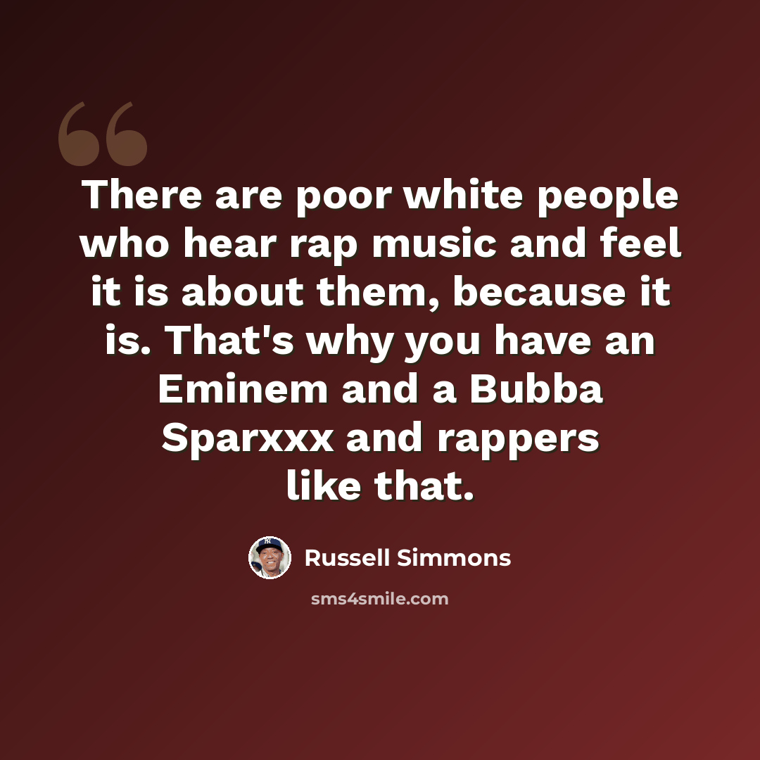 “There are poor white people who hear rap music and feel it is about them, because it is. That's why you have an Eminem and a Bubba Sparxxx and rappers like that.” quote by Russell Simmons