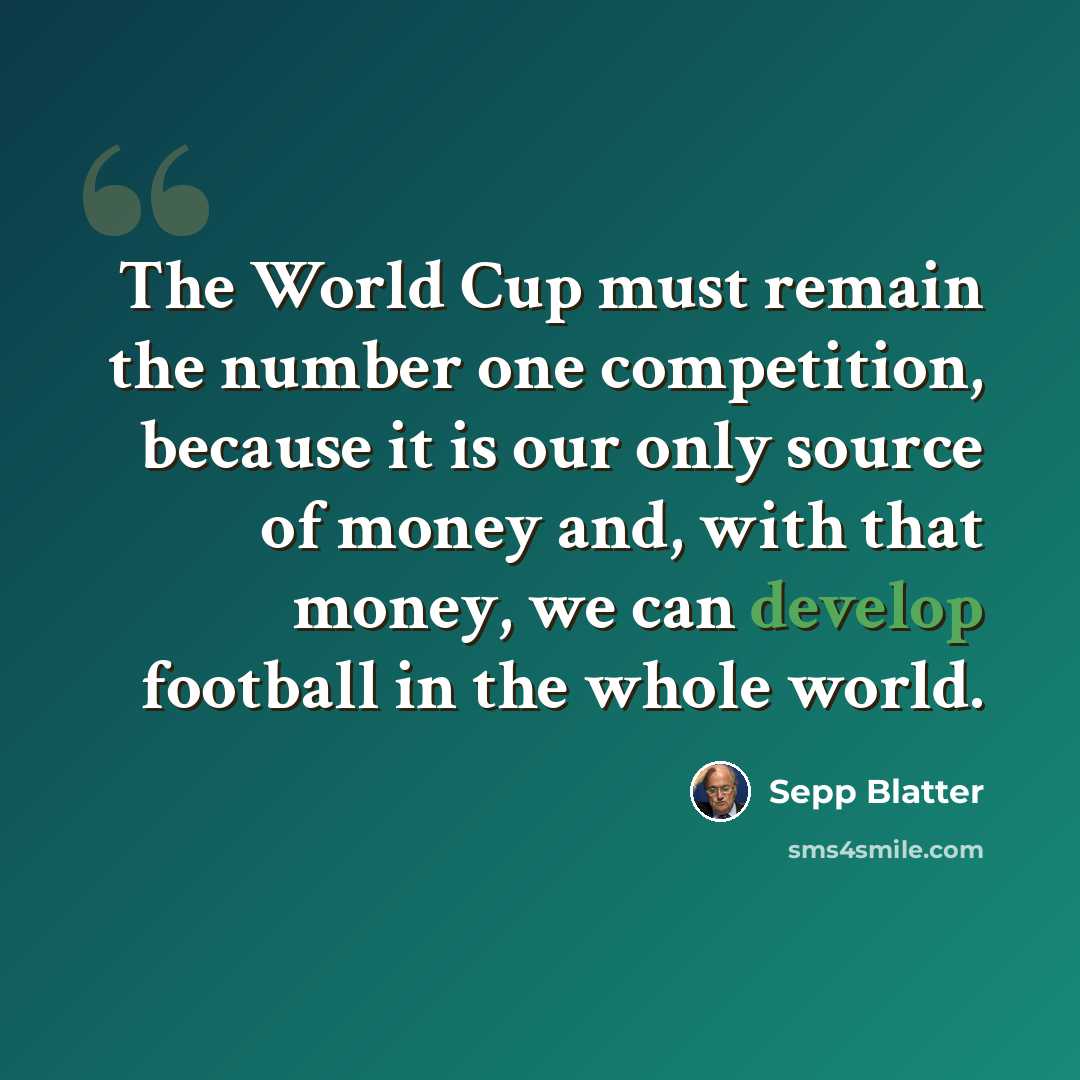 “The World Cup must remain the number one competition, because it is our only source of money and, with that money, we can develop football in the whole world.” quote by Sepp Blatter