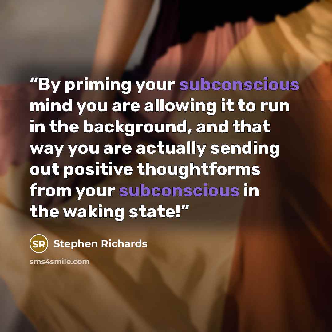 “By priming your subconscious mind you are allowing it to run in the background, and that way you are actually sending out positive thoughtforms from your subconscious in the waking state!” quote by Stephen Richards