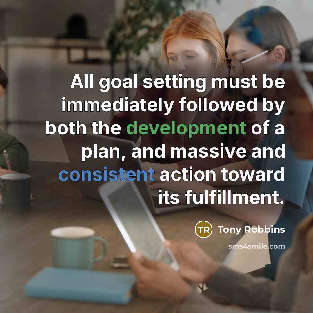 “All goal setting must be immediately followed by both the development of a plan, and massive and consistent action toward its fulfillment.” quote by Tony Robbins