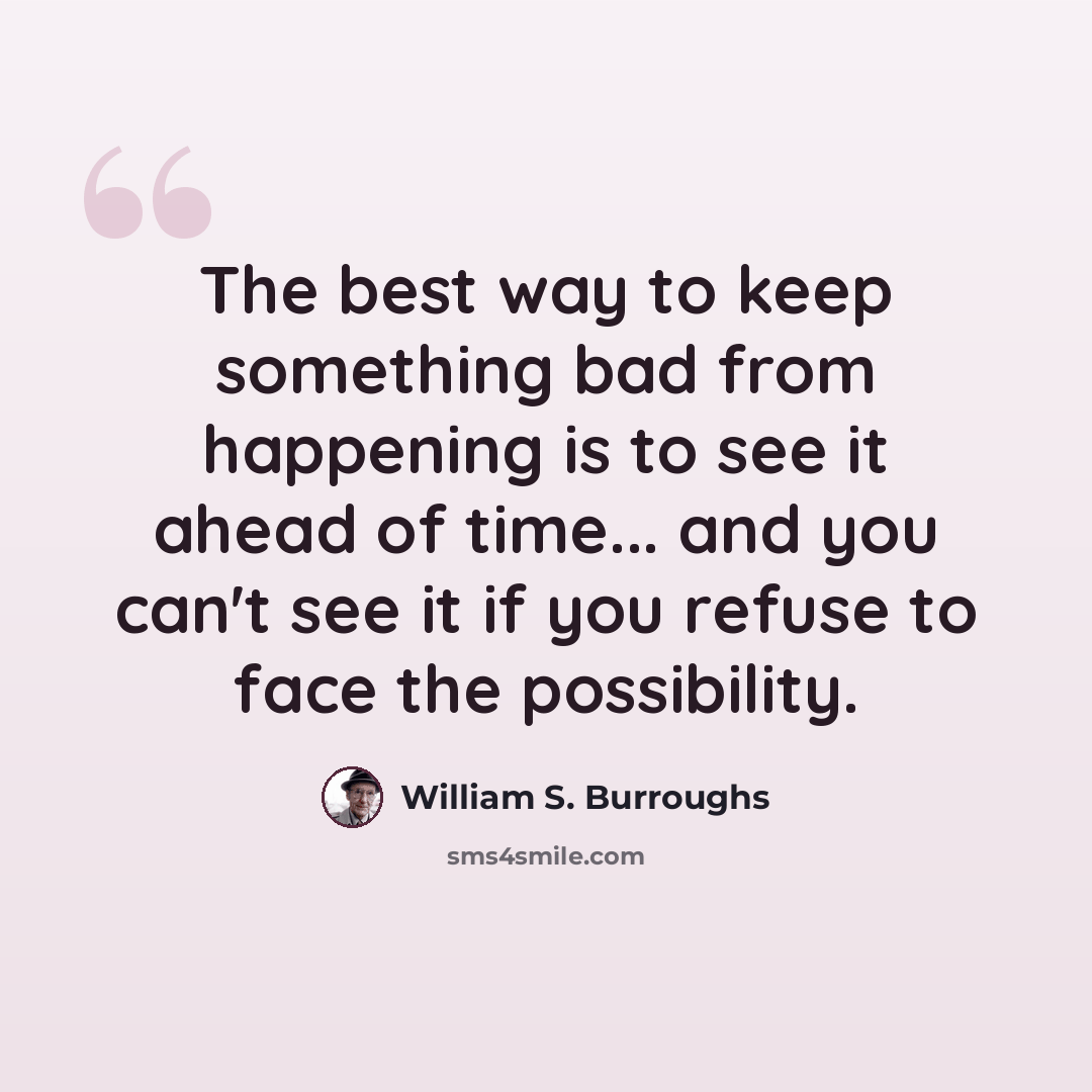 “The best way to keep something bad from happening is to see it ahead of time... and you can't see it if you refuse to face the possibility.” quote by William S. Burroughs