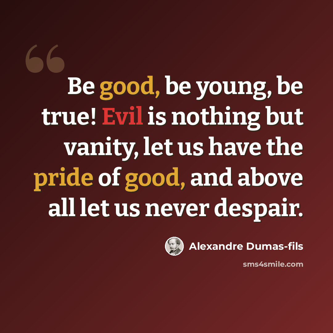 “Be good, be young, be true! Evil is nothing but vanity, let us have the pride of good, and above all let us never despair.” quote by Alexandre Dumas-fils