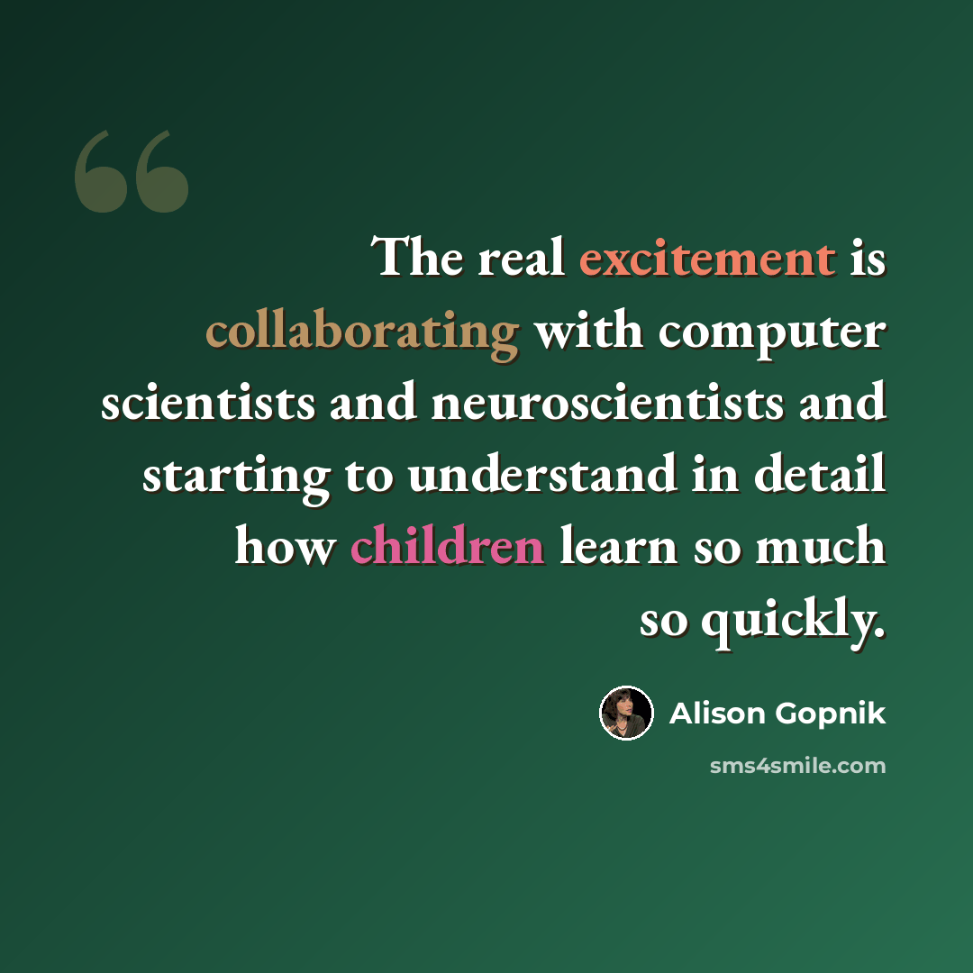 “The real excitement is collaborating with computer scientists and neuroscientists and starting to understand in detail how children learn so much so quickly.” quote by Alison Gopnik
