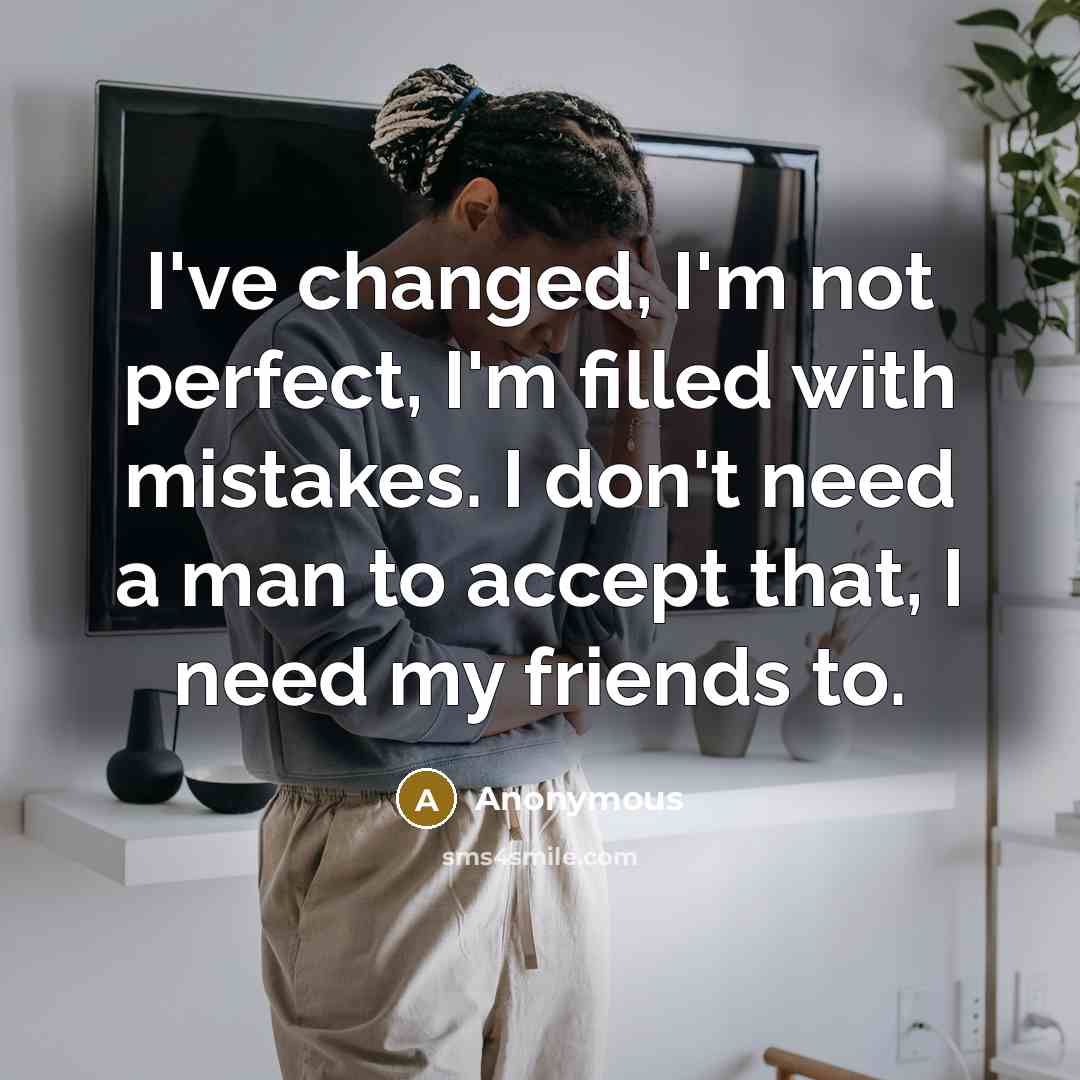 “I've changed, I'm not perfect, I'm filled with mistakes. I don't need a man to accept that, I need my friends to.” quote by Anonymous