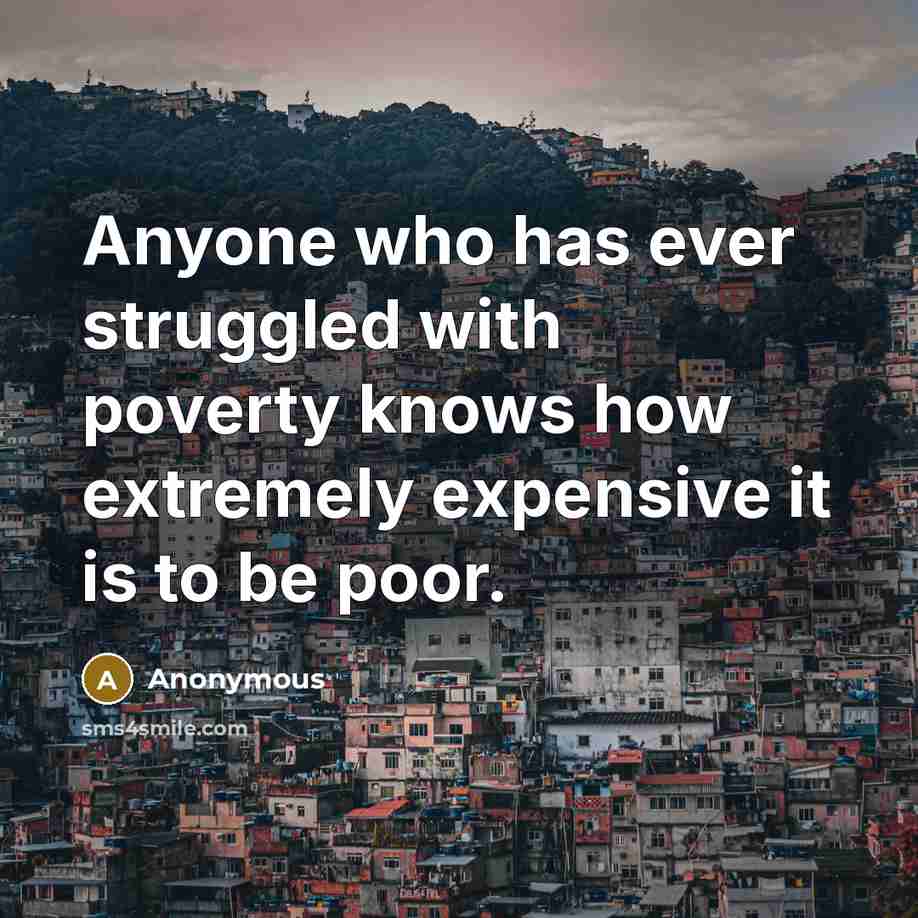 “Anyone who has ever struggled with poverty knows how extremely expensive it is to be poor.” quote by Anonymous