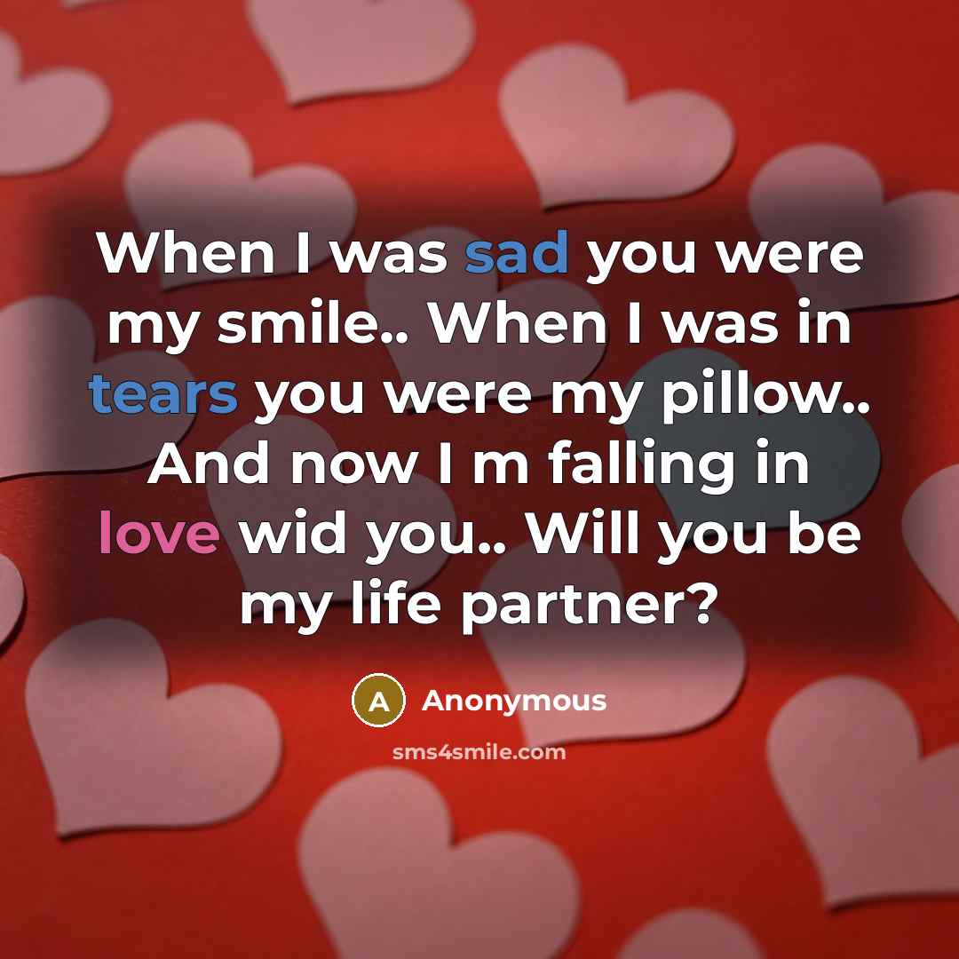 “When I was sad you were my smile.. When I was in tears you were my pillow.. And now I m falling in love wid you.. Will you be my life partner?” quote by Anonymous