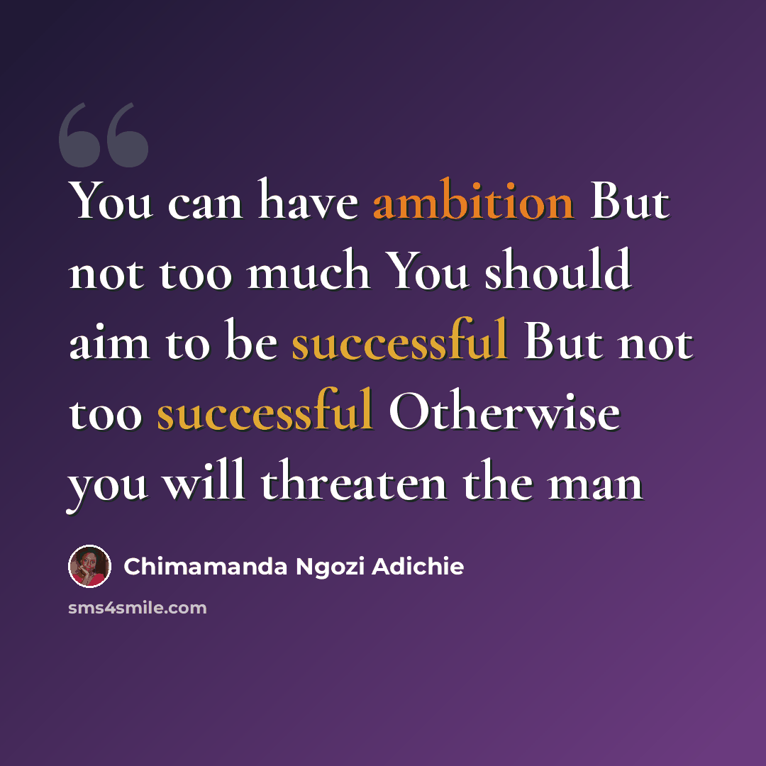 “You can have ambition But not too much You should aim to be successful But not too successful Otherwise you will threaten the man” quote by Chimamanda Ngozi Adichie