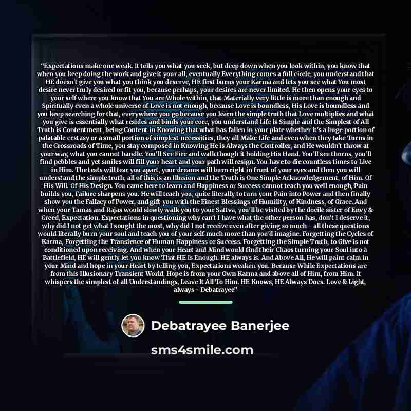“Expectations make one weak. It tells you what you seek, but deep down when you look within, you know that when you keep doing the work and give it your all, eventually Everything comes a full circle, you understand that HE doesn't give you what you think you deserve, HE first burns your Karma and…” quote by Debatrayee Banerjee