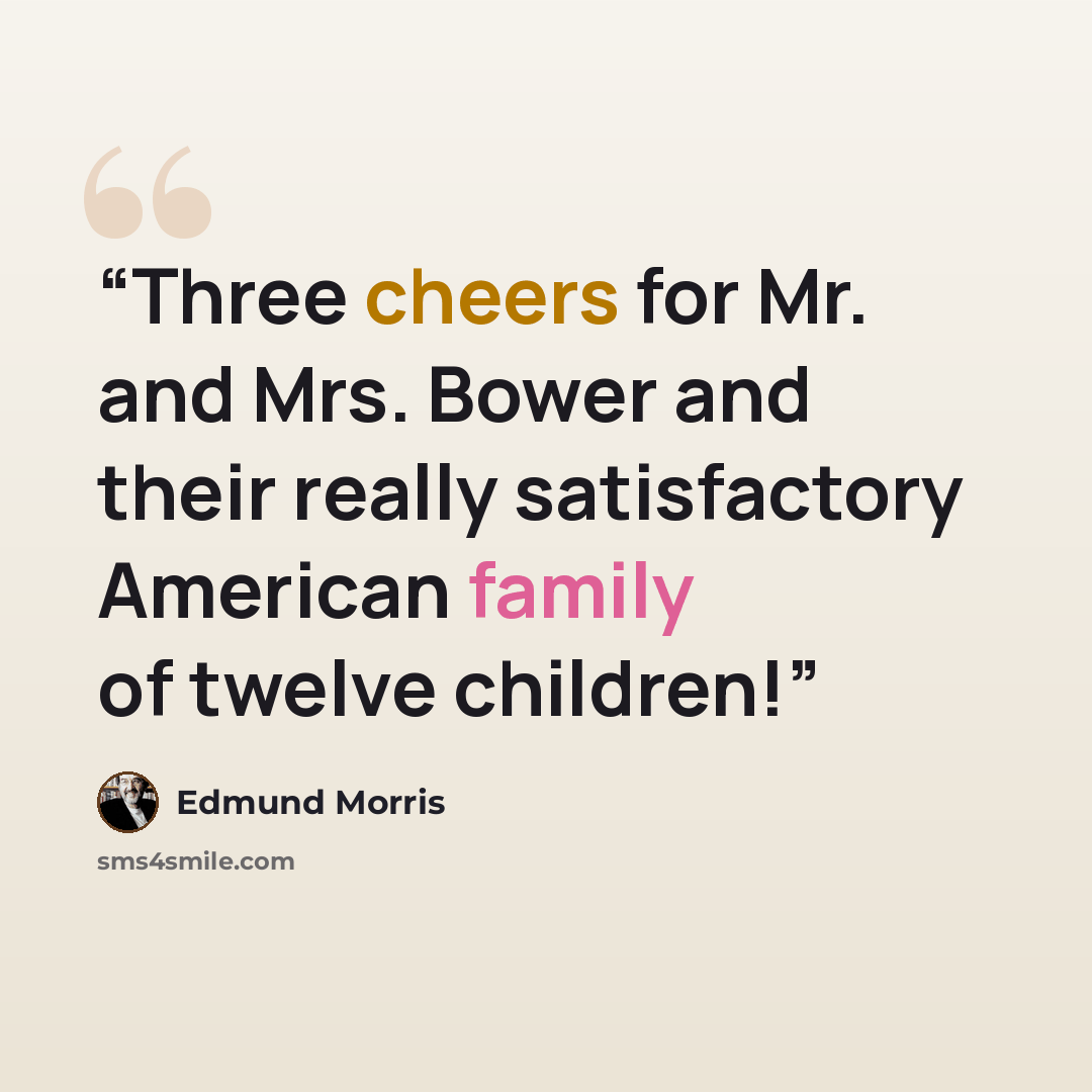 “Three cheers for Mr. and Mrs. Bower and their really satisfactory American family of twelve children!” quote by Edmund Morris