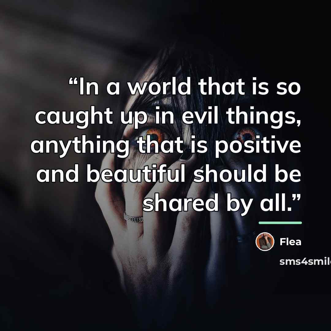 “In a world that is so caught up in evil things, anything that is positive and beautiful should be shared by all.” quote by Flea