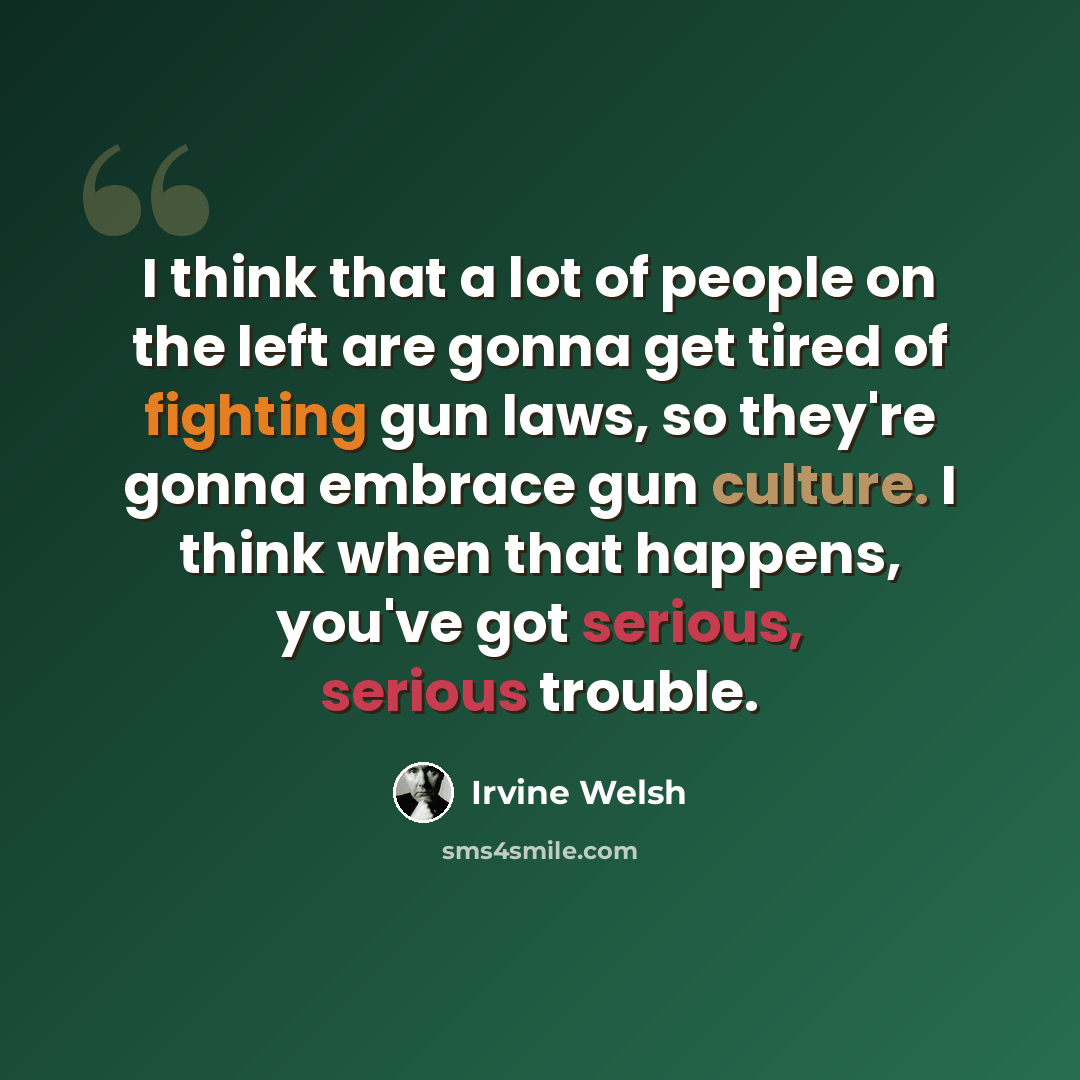 “I think that a lot of people on the left are gonna get tired of fighting gun laws, so they're gonna embrace gun culture. I think when that happens, you've got serious, serious trouble.” quote by Irvine Welsh