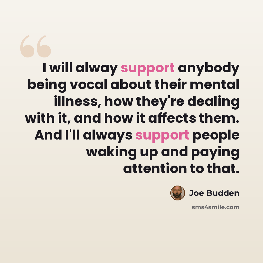 “I will alway support anybody being vocal about their mental illness, how they're dealing with it, and how it affects them. And I'll always support people waking up and paying attention to that.” quote by Joe Budden