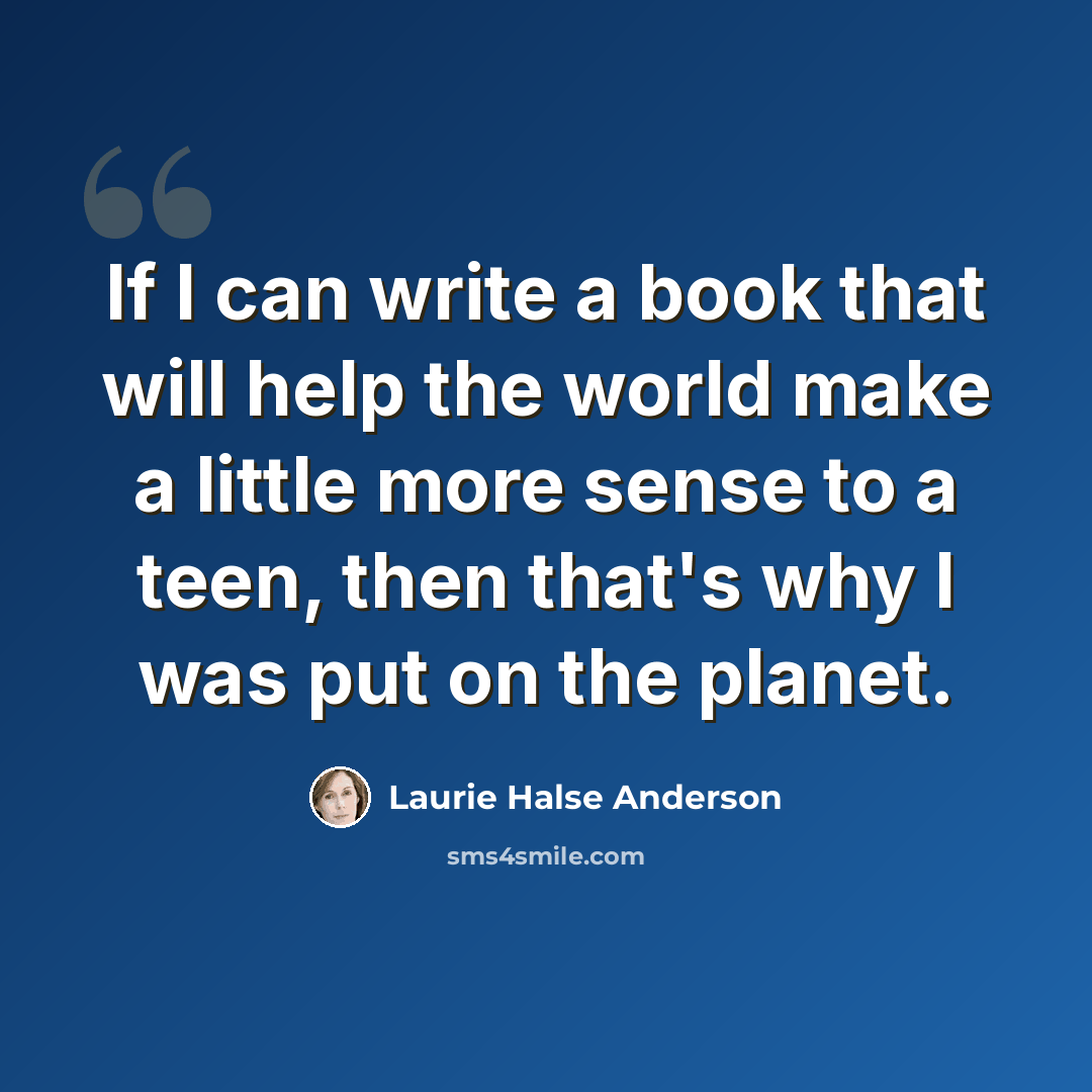 “If I can write a book that will help the world make a little more sense to a teen, then that's why I was put on the planet.” quote by Laurie Halse Anderson