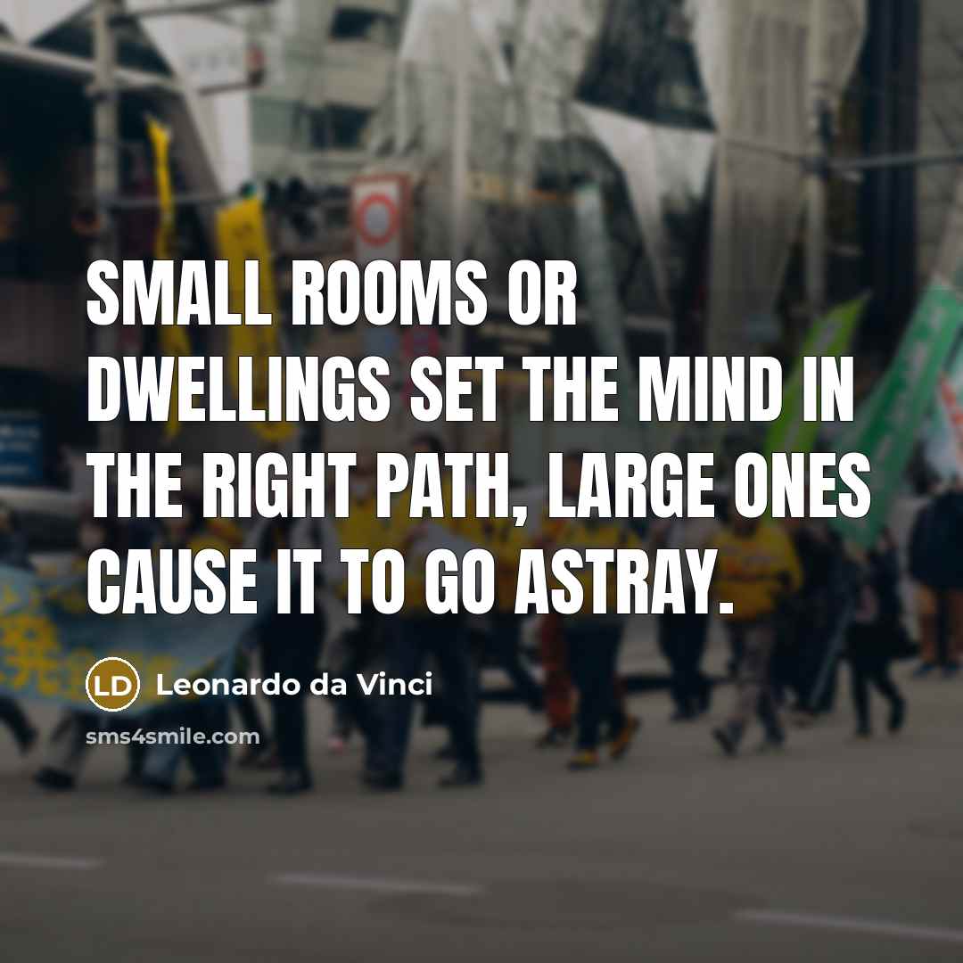 “Small rooms or dwellings set the mind in the right path, large ones cause it to go astray.” quote by Leonardo da Vinci