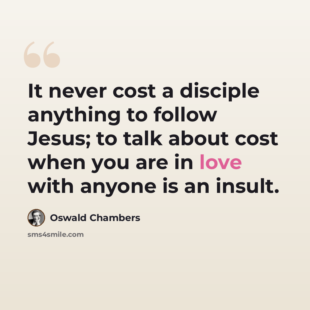 “It never cost a disciple anything to follow Jesus; to talk about cost when you are in love with anyone is an insult.” quote by Oswald Chambers