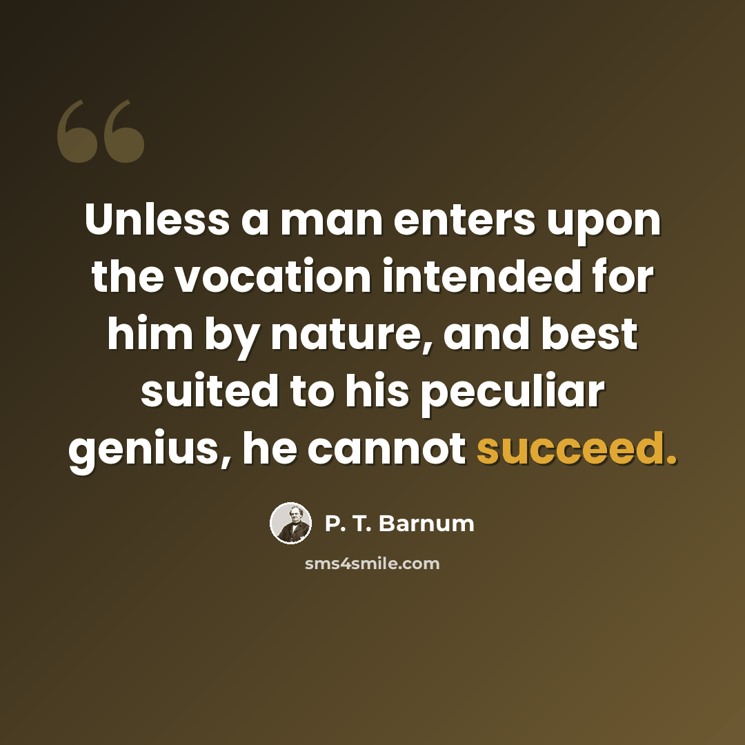 “Unless a man enters upon the vocation intended for him by nature, and best suited to his peculiar genius, he cannot succeed.” quote by P. T. Barnum