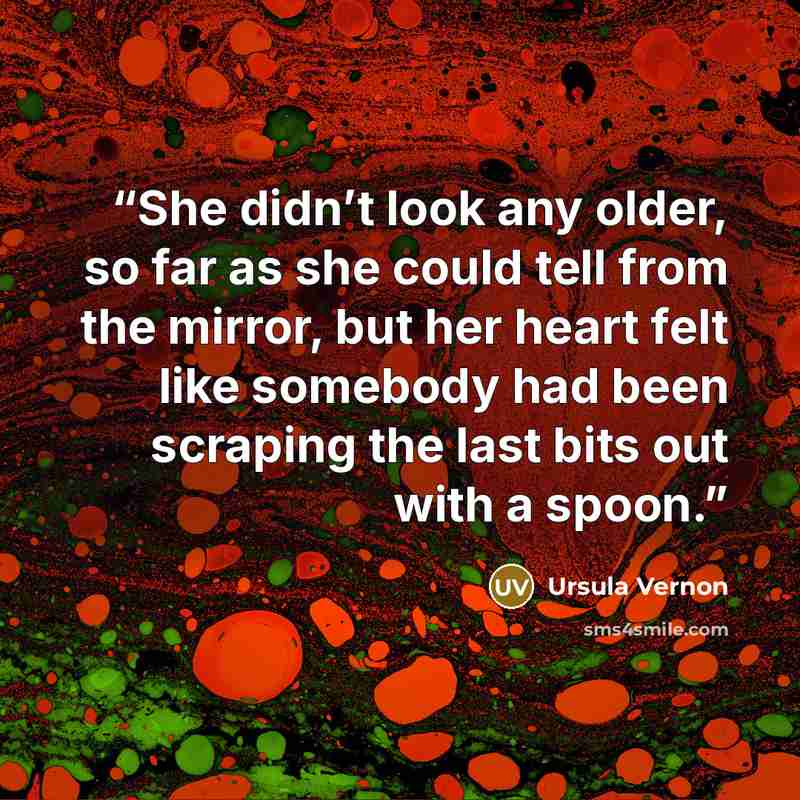 “She didn’t look any older, so far as she could tell from the mirror, but her heart felt like somebody had been scraping the last bits out with a spoon.” quote by Ursula Vernon