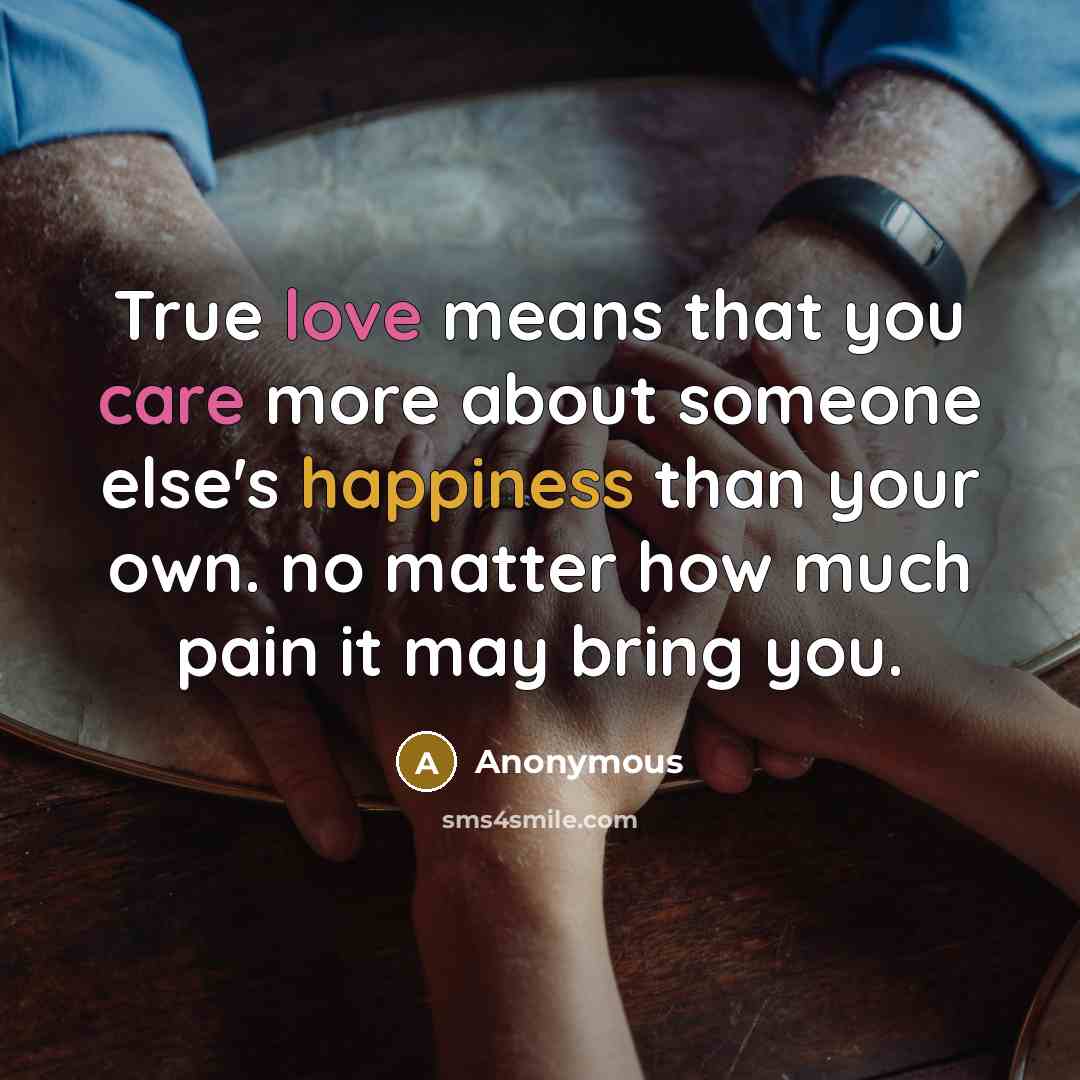 “True love means that you care more about someone else's happiness than your own. no matter how much pain it may bring you.” quote by Anonymous