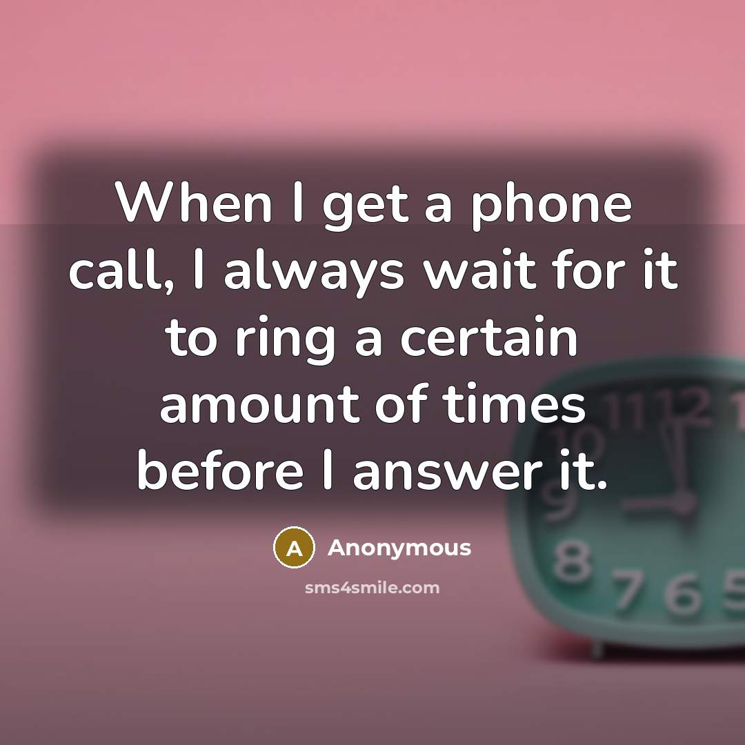 “When I get a phone call, I always wait for it to ring a certain amount of times before I answer it.” quote by Anonymous