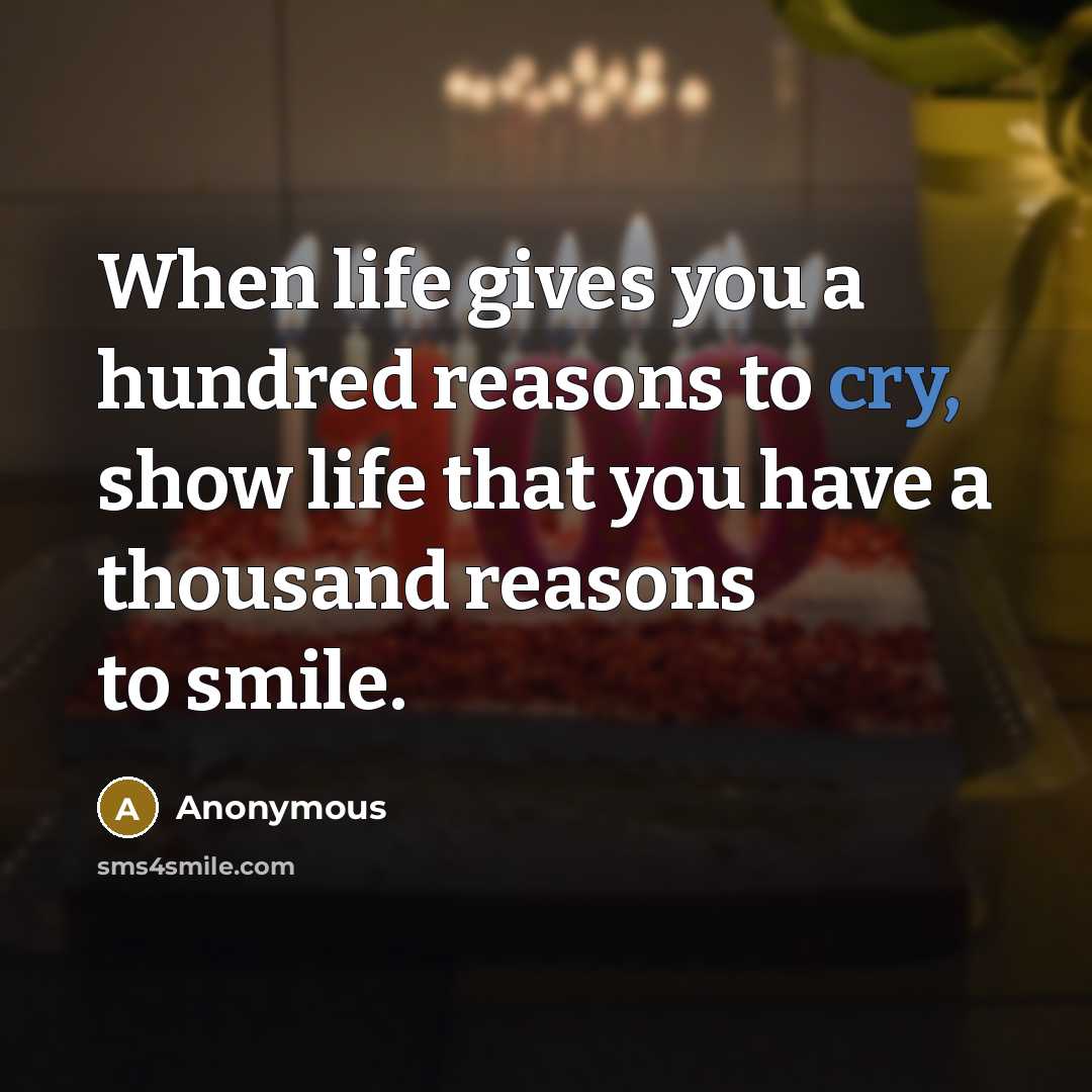 “When life gives you a hundred reasons to cry, show life that you have a thousand reasons to smile.” quote by Anonymous