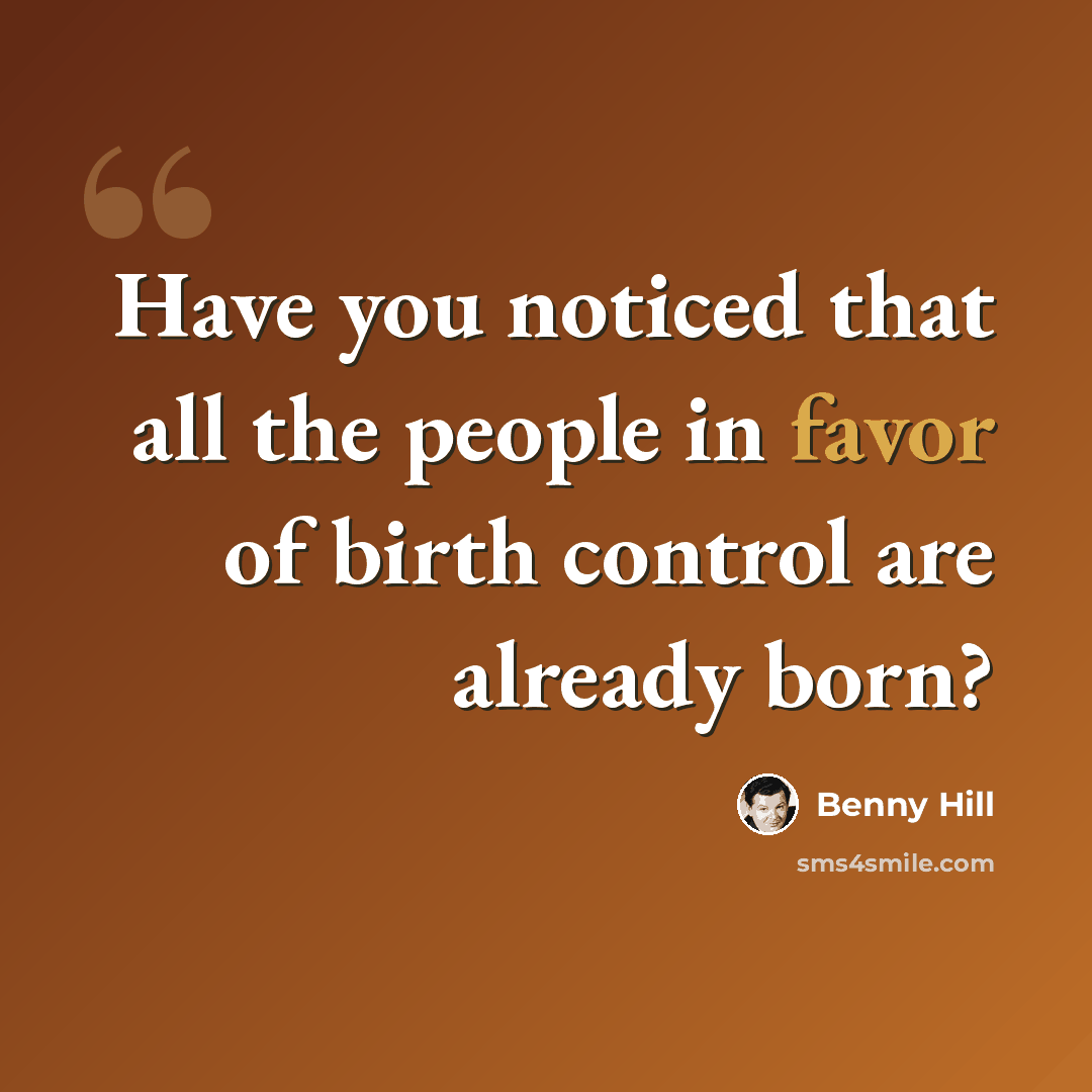 “Have you noticed that all the people in favor of birth control are already born?” quote by Benny Hill
