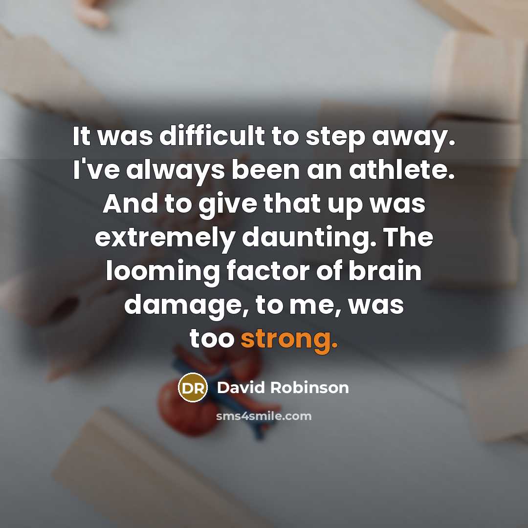 “It was difficult to step away. I've always been an athlete. And to give that up was extremely daunting. The looming factor of brain damage, to me, was too strong.” quote by David Robinson