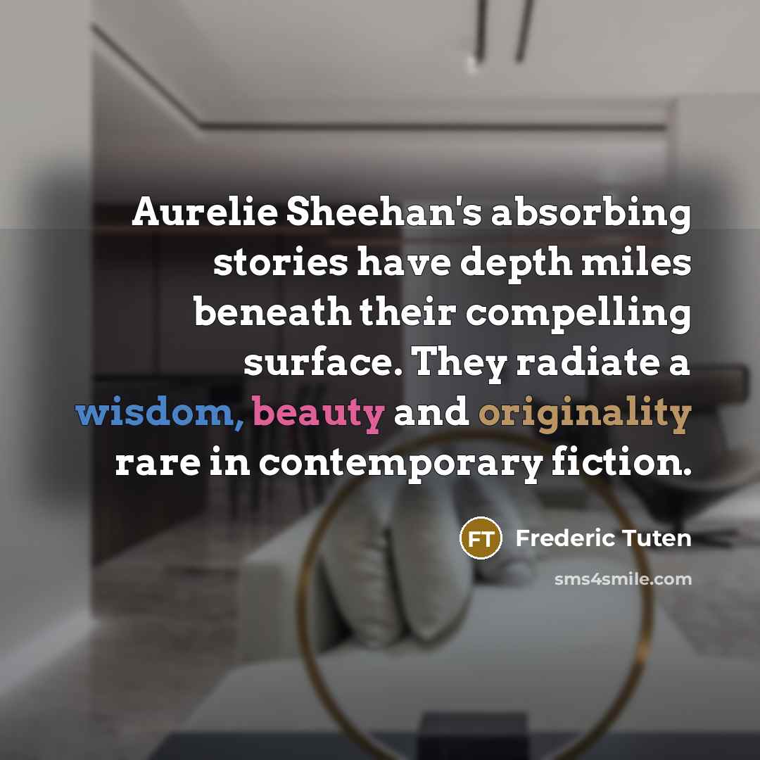 “Aurelie Sheehan's absorbing stories have depth miles beneath their compelling surface. They radiate a wisdom, beauty and originality rare in contemporary fiction.” quote by Frederic Tuten