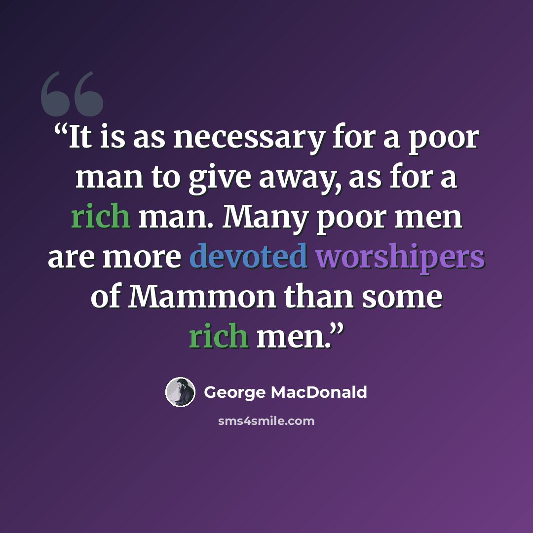 “It is as necessary for a poor man to give away, as for a rich man. Many poor men are more devoted worshipers of Mammon than some rich men.” quote by George MacDonald