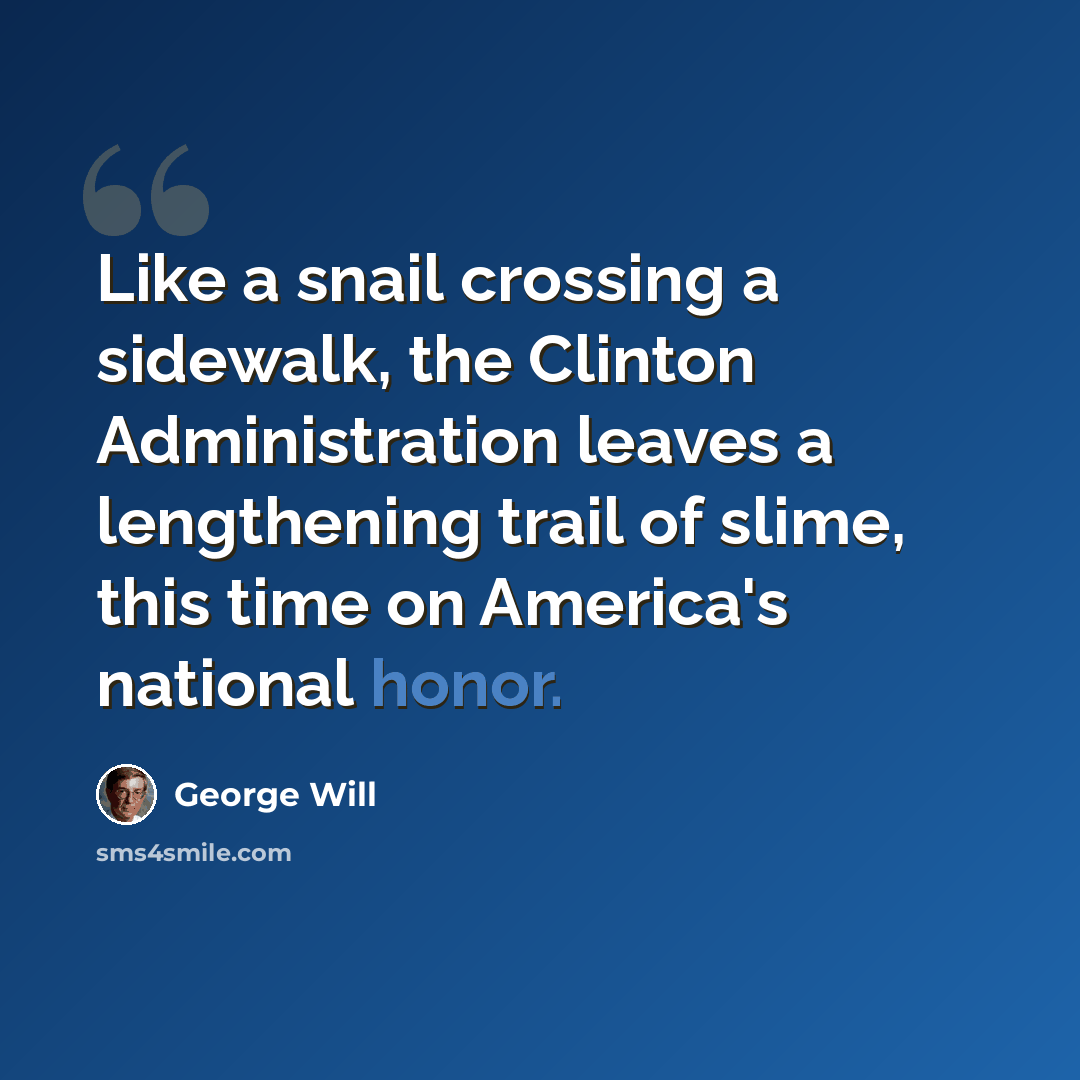 “Like a snail crossing a sidewalk, the Clinton Administration leaves a lengthening trail of slime, this time on America's national honor.” quote by George Will