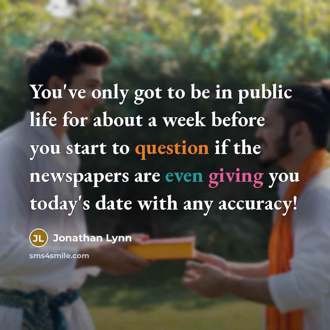 “You've only got to be in public life for about a week before you start to question if the newspapers are even giving you today's date with any accuracy!” quote by Jonathan Lynn