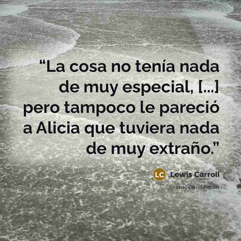 “La cosa no tenía nada de muy especial, [...] pero tampoco le pareció a Alicia que tuviera nada de muy extraño.” quote by Lewis Carroll