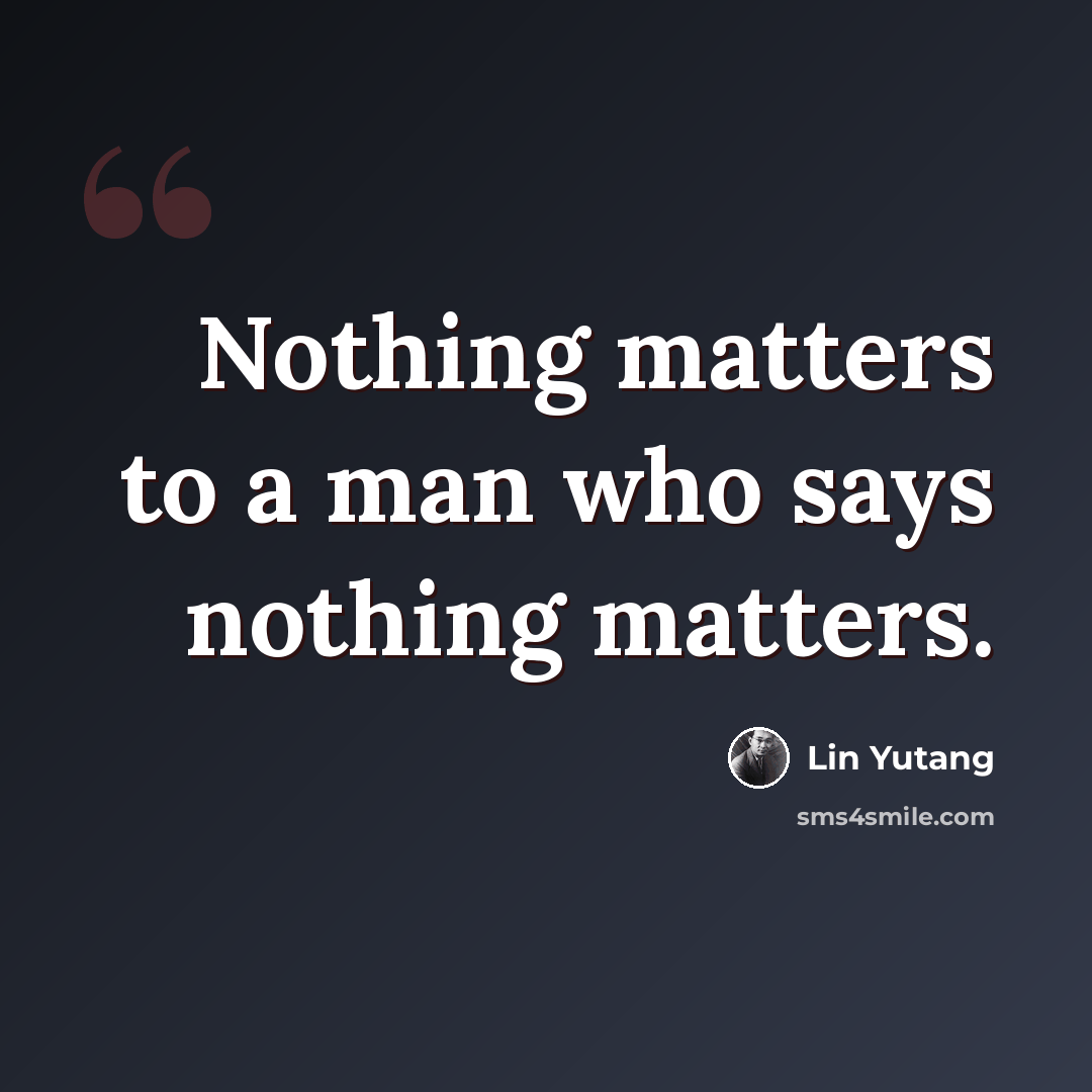 “Nothing matters to a man who says nothing matters.” quote by Lin Yutang