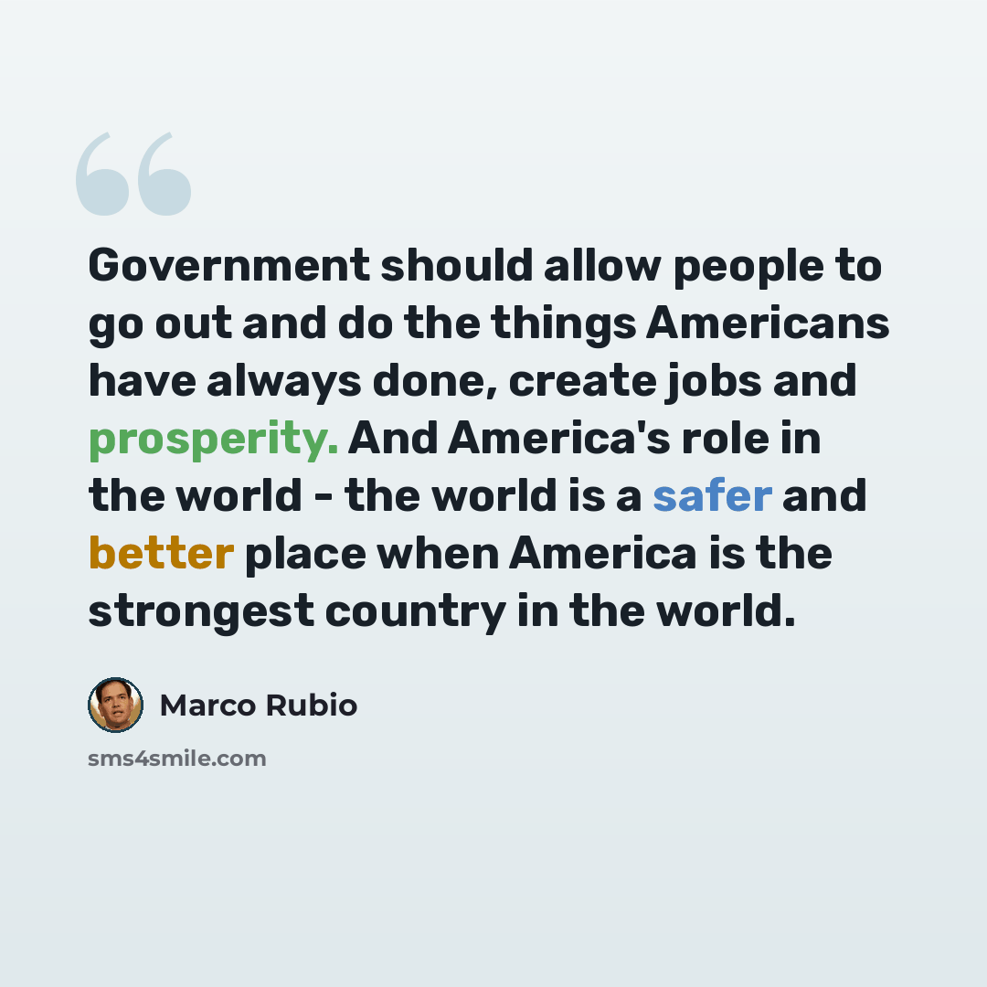 “Government should allow people to go out and do the things Americans have always done, create jobs and prosperity. And America's role in the world - the world is a safer and better place when America is the strongest country in the world.” quote by Marco Rubio