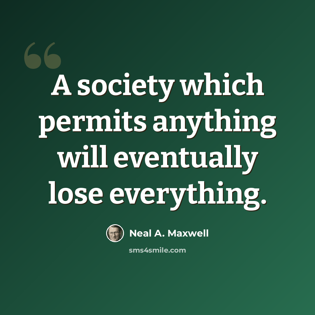 “A society which permits anything will eventually lose everything.” quote by Neal A. Maxwell