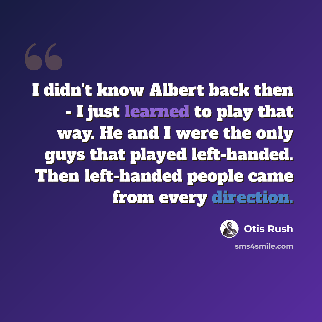 “I didn't know Albert back then - I just learned to play that way. He and I were the only guys that played left-handed. Then left-handed people came from every direction.” quote by Otis Rush