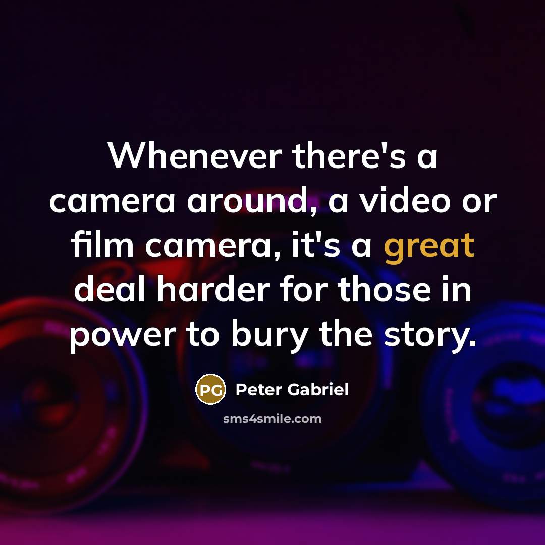 “Whenever there's a camera around, a video or film camera, it's a great deal harder for those in power to bury the story.” quote by Peter Gabriel