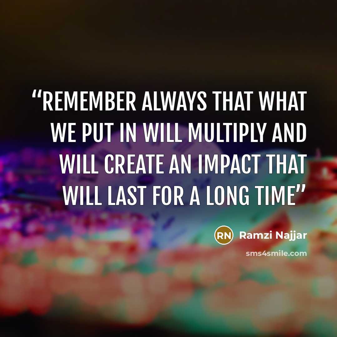 “Remember always that what we put in will multiply and will create an impact that will last for a long time” quote by Ramzi Najjar