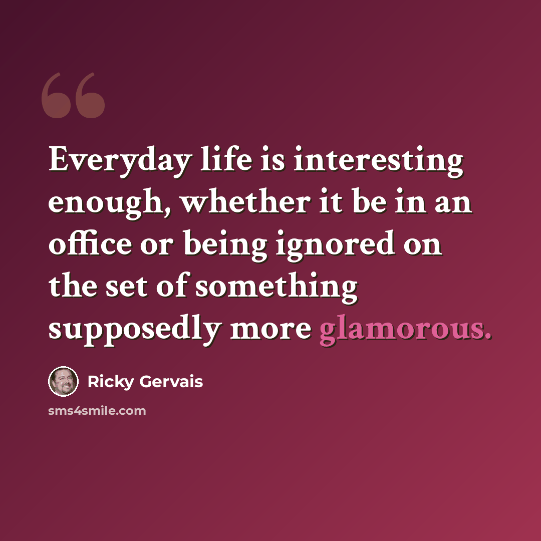 “Everyday life is interesting enough, whether it be in an office or being ignored on the set of something supposedly more glamorous.” quote by Ricky Gervais