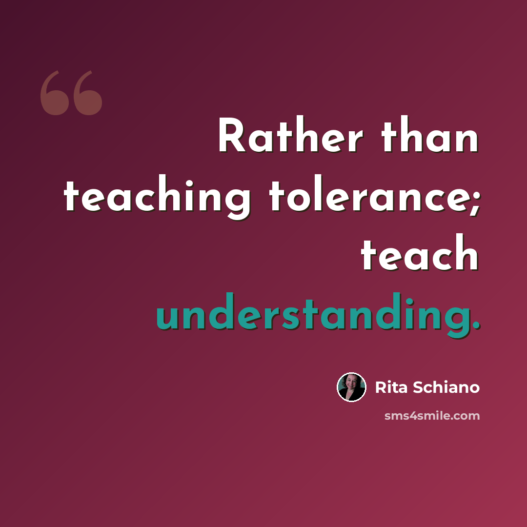 “Rather than teaching tolerance; teach understanding.” quote by Rita Schiano